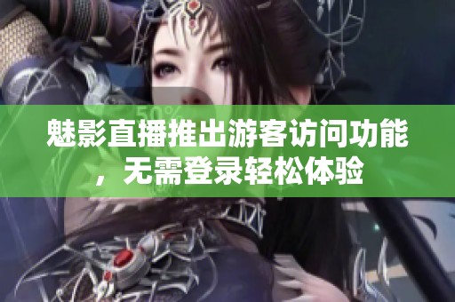 魅影直播推出游客訪問功能，無(wú)需登錄輕松體驗(yàn)
