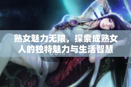 熟女魅力無限，探索成熟女人的獨(dú)特魅力與生活智慧