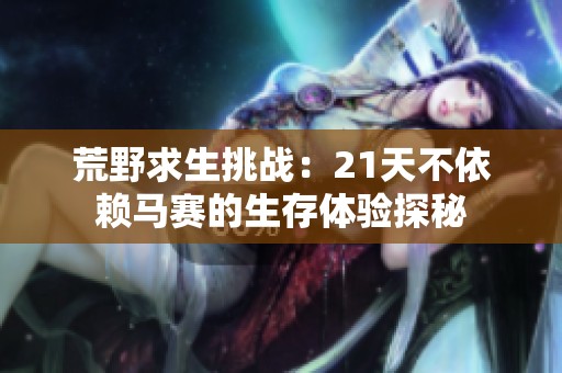 荒野求生挑戰(zhàn)：21天不依賴馬賽的生存體驗(yàn)探秘