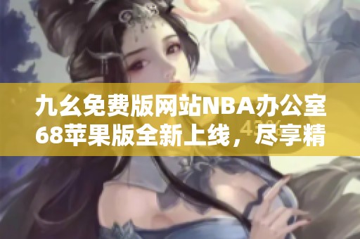 九幺免費版網(wǎng)站NBA辦公室68蘋果版全新上線，盡享精彩賽事直播