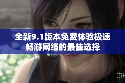 全新9.1版本免費體驗極速暢游網(wǎng)絡(luò)的最佳選擇