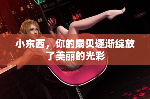 小東西，你的扇貝逐漸綻放了美麗的光彩