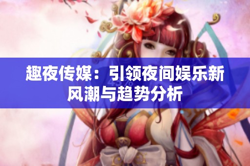 趣夜傳媒：引領(lǐng)夜間娛樂新風(fēng)潮與趨勢分析