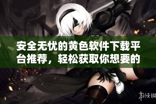 安全無憂的黃色軟件下載平臺(tái)推薦，輕松獲取你想要的應(yīng)用
