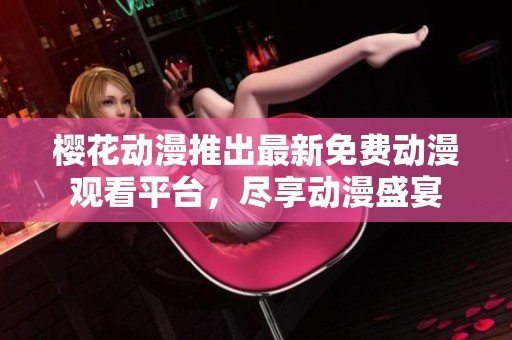櫻花動(dòng)漫推出最新免費(fèi)動(dòng)漫觀(guān)看平臺(tái)，盡享動(dòng)漫盛宴