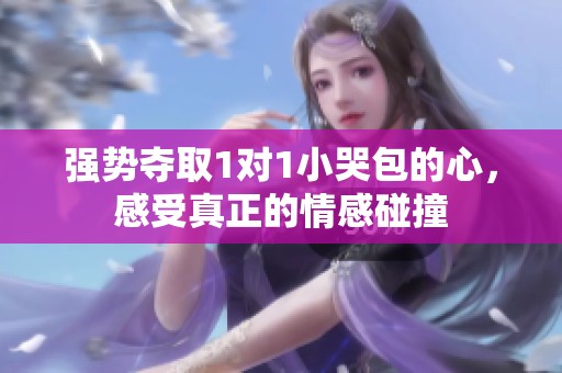 強(qiáng)勢(shì)奪取1對(duì)1小哭包的心，感受真正的情感碰撞