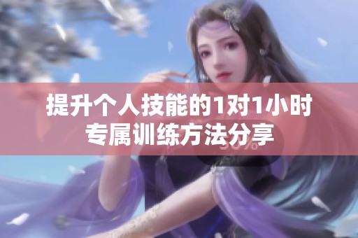 提升個(gè)人技能的1對(duì)1小時(shí)專屬訓(xùn)練方法分享