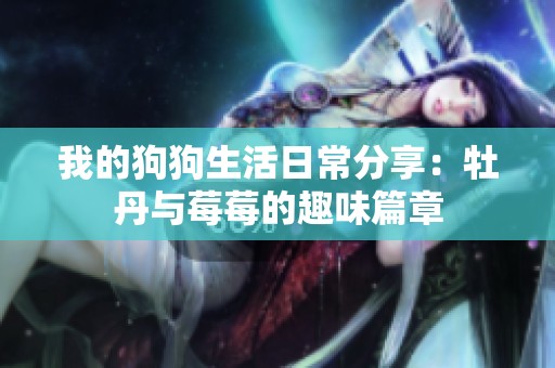 我的狗狗生活日常分享：牡丹與莓莓的趣味篇章