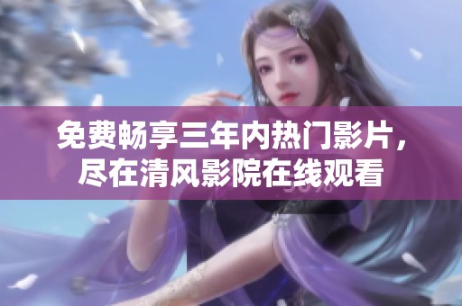 免費(fèi)暢享三年內(nèi)熱門影片，盡在清風(fēng)影院在線觀看