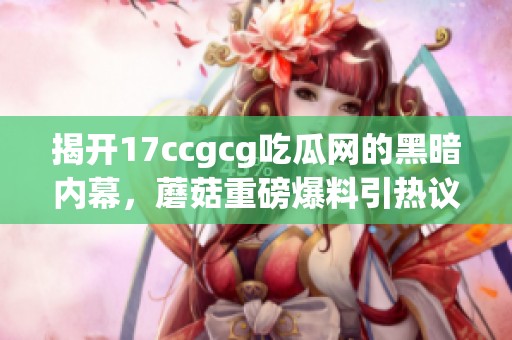 揭開17ccgcg吃瓜網(wǎng)的黑暗內(nèi)幕，蘑菇重磅爆料引熱議