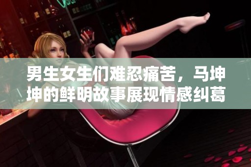 男生女生們難忍痛苦，馬坤坤的鮮明故事展現(xiàn)情感糾葛