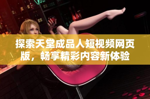 探索天堂成品人短視頻網(wǎng)頁版，暢享精彩內(nèi)容新體驗