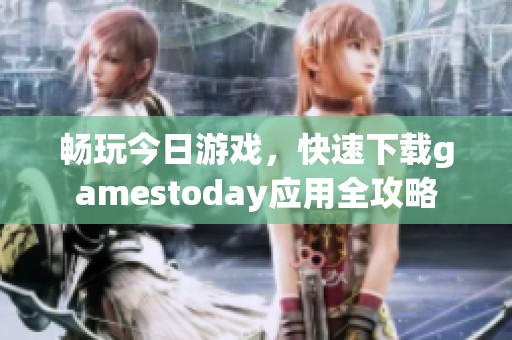 暢玩今日游戲，快速下載gamestoday應(yīng)用全攻略