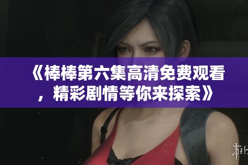 《棒棒第六集高清免費觀看，精彩劇情等你來探索》