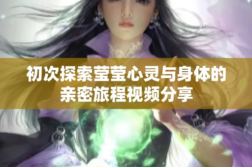 初次探索瑩瑩心靈與身體的親密旅程視頻分享