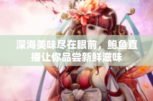 深海美味盡在眼前，鮑魚(yú)直播讓你品嘗新鮮滋味