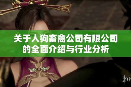 關(guān)于人狗畜禽公司有限公司的全面介紹與行業(yè)分析
