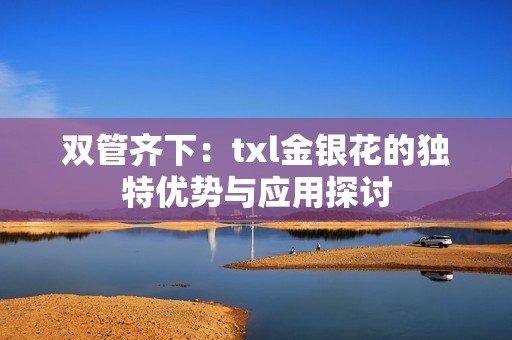 雙管齊下：txl金銀花的獨(dú)特優(yōu)勢與應(yīng)用探討