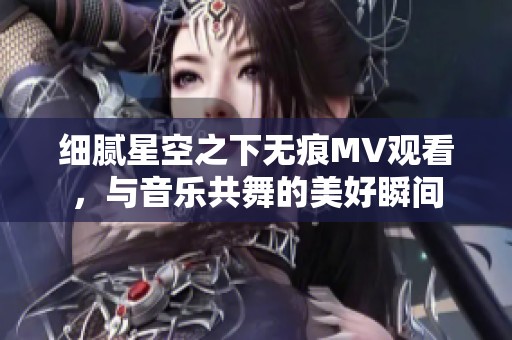 細(xì)膩星空之下無(wú)痕MV觀看，與音樂(lè)共舞的美好瞬間