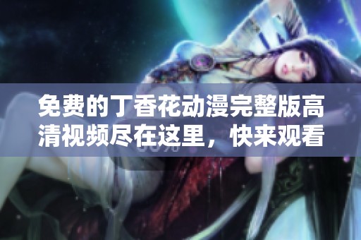 免費(fèi)的丁香花動(dòng)漫完整版高清視頻盡在這里，快來觀看！
