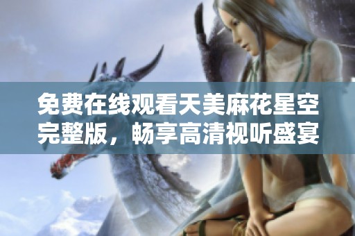 免費在線觀看天美麻花星空完整版，暢享高清視聽盛宴