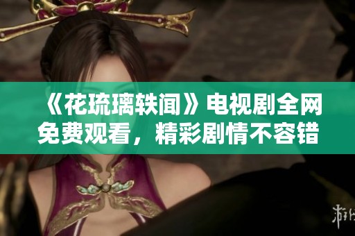 《花琉璃軼聞》電視劇全網(wǎng)免費觀看，精彩劇情不容錯過