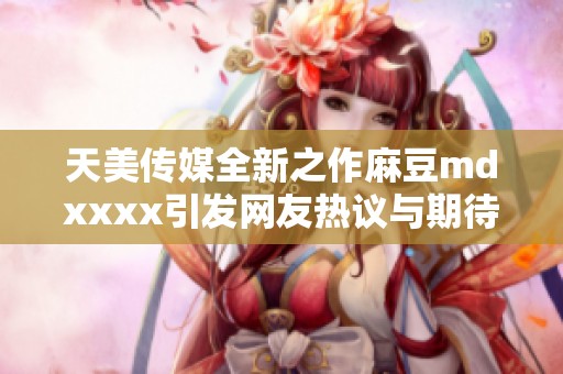 天美傳媒全新之作麻豆mdxxxx引發(fā)網(wǎng)友熱議與期待