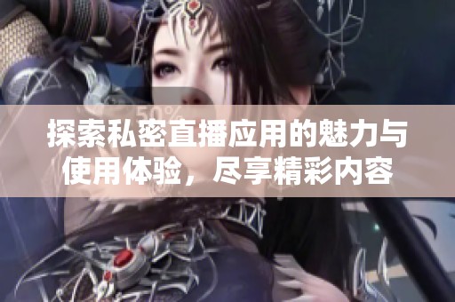 探索私密直播應(yīng)用的魅力與使用體驗，盡享精彩內(nèi)容