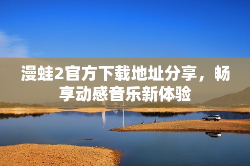 漫蛙2官方下載地址分享，暢享動感音樂新體驗