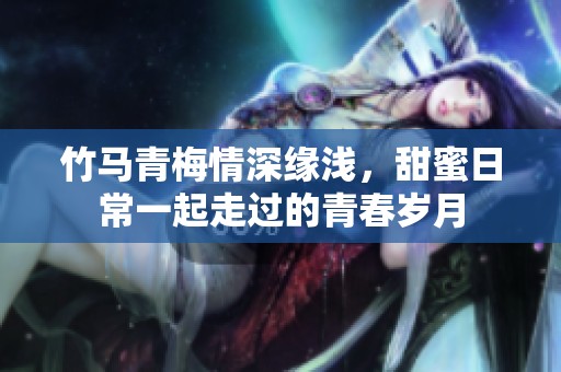 竹馬青梅情深緣淺，甜蜜日常一起走過的青春歲月