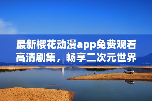 最新櫻花動(dòng)漫app免費(fèi)觀看高清劇集，暢享二次元世界的精彩!