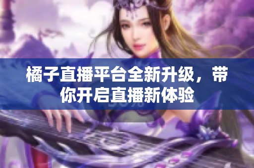 橘子直播平臺(tái)全新升級(jí)，帶你開啟直播新體驗(yàn)