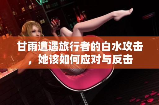 甘雨遭遇旅行者的白水攻擊，她該如何應(yīng)對(duì)與反擊