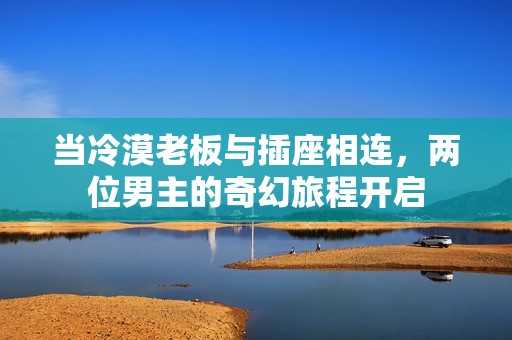 當(dāng)冷漠老板與插座相連，兩位男主的奇幻旅程開啟
