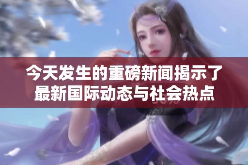 今天發(fā)生的重磅新聞揭示了最新國際動(dòng)態(tài)與社會(huì)熱點(diǎn)