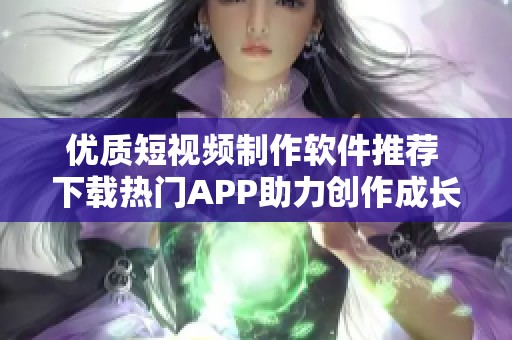 優(yōu)質(zhì)短視頻制作軟件推薦 下載熱門APP助力創(chuàng)作成長(zhǎng)