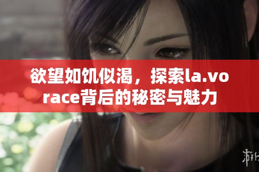 欲望如饑似渴，探索la.vorace背后的秘密與魅力
