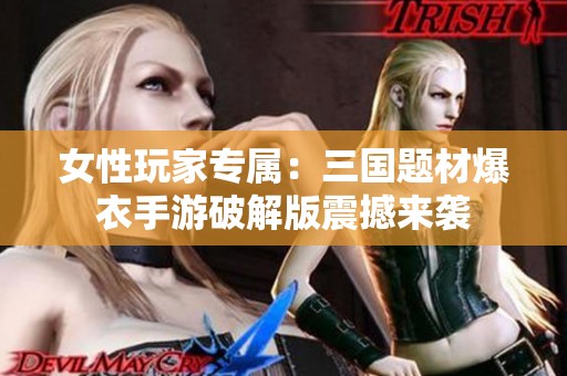 女性玩家專屬：三國題材爆衣手游破解版震撼來襲