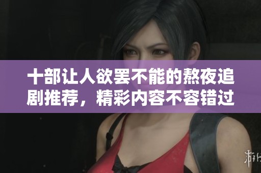 十部讓人欲罷不能的熬夜追劇推薦，精彩內(nèi)容不容錯(cuò)過