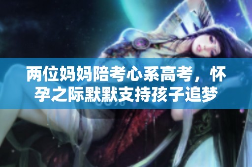 兩位媽媽陪考心系高考，懷孕之際默默支持孩子追夢
