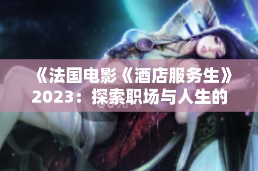 《法國電影《酒店服務(wù)生》2023：探索職場與人生的微妙關(guān)系》