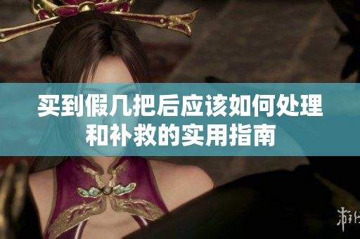 買到假幾把后應該如何處理和補救的實用指南