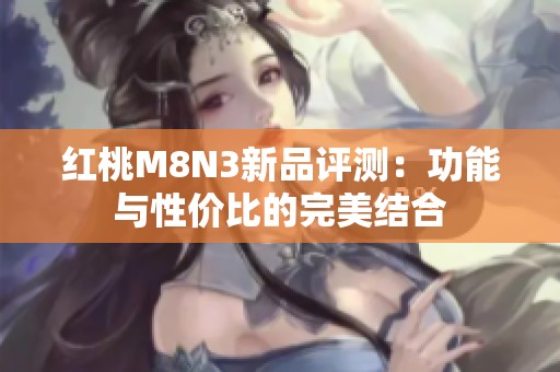 紅桃M8N3新品評(píng)測(cè)：功能與性價(jià)比的完美結(jié)合