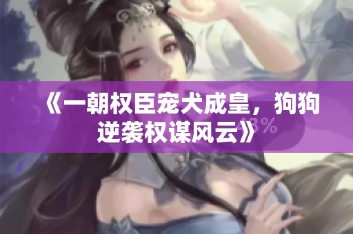 《一朝權(quán)臣寵犬成皇，狗狗逆襲權(quán)謀風(fēng)云》