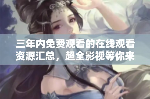 三年內(nèi)免費(fèi)觀看的在線觀看資源匯總，超全影視等你來探索
