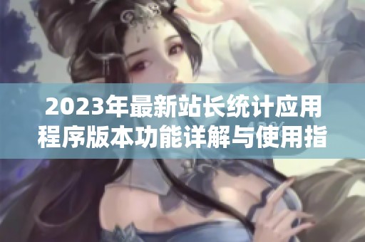 2023年最新站長(zhǎng)統(tǒng)計(jì)應(yīng)用程序版本功能詳解與使用指南