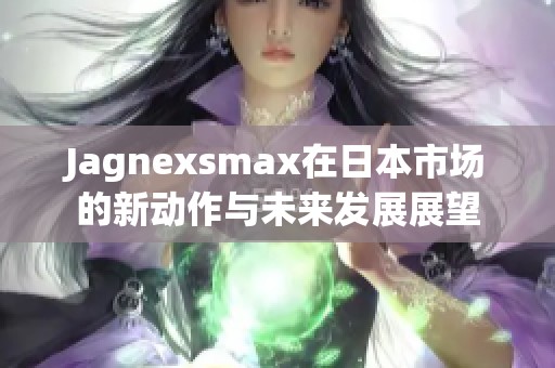 Jagnexsmax在日本市場(chǎng)的新動(dòng)作與未來發(fā)展展望