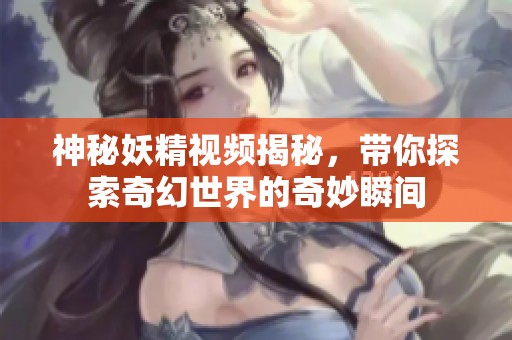 神秘妖精視頻揭秘，帶你探索奇幻世界的奇妙瞬間