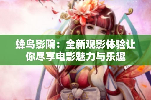 蜂鳥(niǎo)影院：全新觀影體驗(yàn)讓你盡享電影魅力與樂(lè)趣