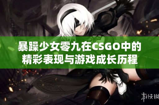 暴躁少女零九在CSGO中的精彩表現(xiàn)與游戲成長歷程